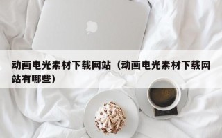 大同动画电光素材下载网站（动画电光素材下载网站有哪些）