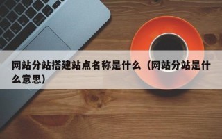 大同网站分站搭建站点名称是什么（网站分站是什么意思）