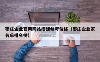 大同枣庄企业官网网站搭建参考价格（枣庄企业家名单排名榜）