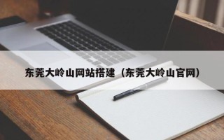 大同东莞大岭山网站搭建（东莞大岭山官网）