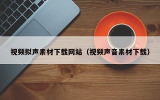 大同视频拟声素材下载网站（视频声音素材下载）