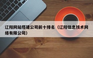 大同辽阳网站搭建公司前十排名（辽阳信息技术网络有限公司）