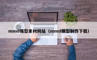 大同mmd模型素材网站（mmd模型制作下载）
