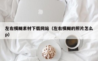 大同左右模糊素材下载网站（左右模糊的照片怎么p）
