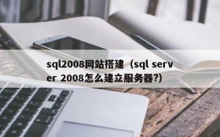 大同sql2008网站搭建（sql server 2008怎么建立服务器?）