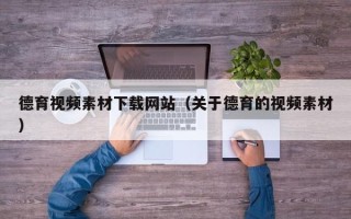 大同德育视频素材下载网站（关于德育的视频素材）