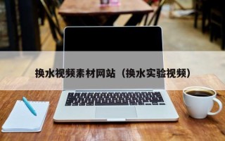 大同换水视频素材网站（换水实验视频）