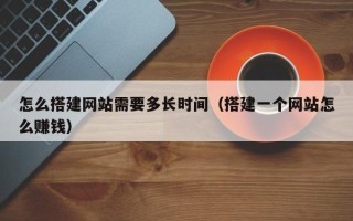 大同怎么搭建网站需要多长时间（搭建一个网站怎么赚钱）
