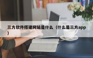 大同三方软件搭建网站是什么（什么是三方app）