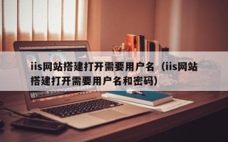大同iis网站搭建打开需要用户名（iis网站搭建打开需要用户名和密码）