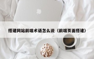 大同搭建网站前端术语怎么说（前端页面搭建）