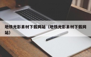 大同地铁光影素材下载网站（地铁光影素材下载网站）