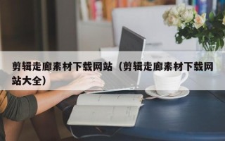 大同剪辑走廊素材下载网站（剪辑走廊素材下载网站大全）
