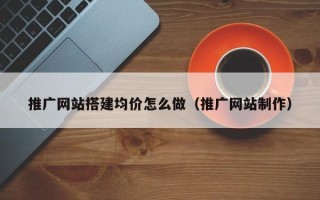 大同推广网站搭建均价怎么做（推广网站制作）