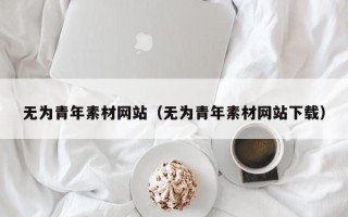 大同无为青年素材网站（无为青年素材网站下载）