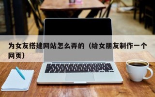 大同为女友搭建网站怎么弄的（给女朋友制作一个网页）