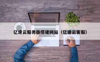 大同亿速云服务器搭建网站（亿速云客服）