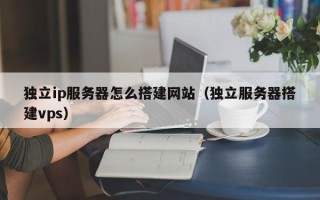 大同独立ip服务器怎么搭建网站（独立服务器搭建vps）
