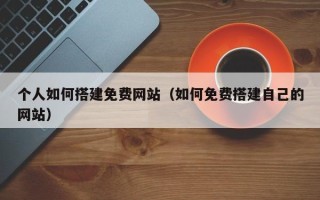 大同个人如何搭建免费网站（如何免费搭建自己的网站）
