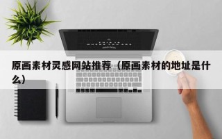 大同原画素材灵感网站推荐（原画素材的地址是什么）