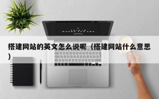 大同搭建网站的英文怎么说呢（搭建网站什么意思）