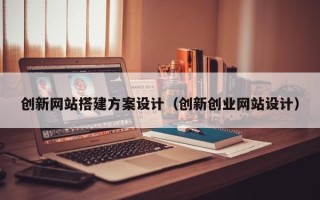 大同创新网站搭建方案设计（创新创业网站设计）