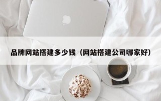 大同品牌网站搭建多少钱（网站搭建公司哪家好）